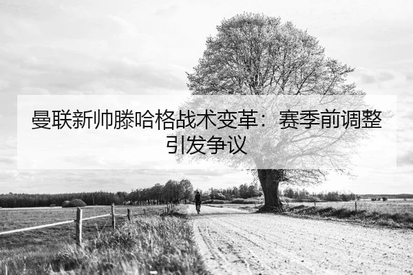 曼联新帅滕哈格战术变革：赛季前调整引发争议